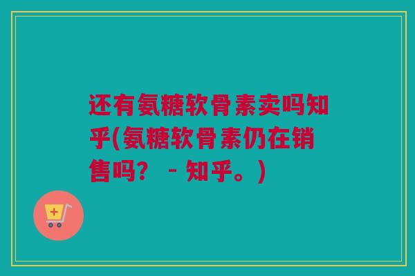 还有氨糖软骨素卖吗知乎(氨糖软骨素仍在销售吗？ - 知乎。)