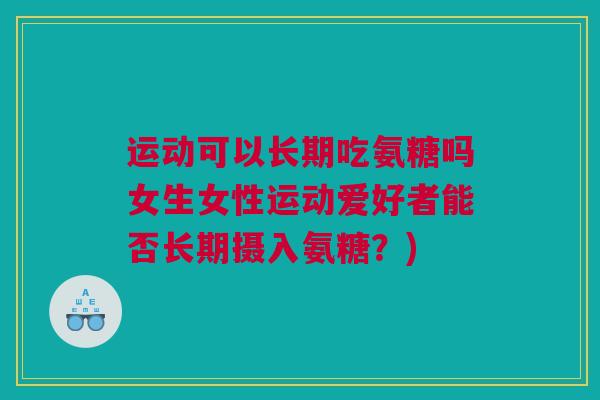 运动可以长期吃氨糖吗女生女性运动爱好者能否长期摄入氨糖？)