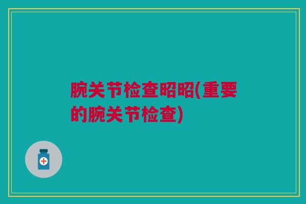 腕关节检查昭昭(重要的腕关节检查)