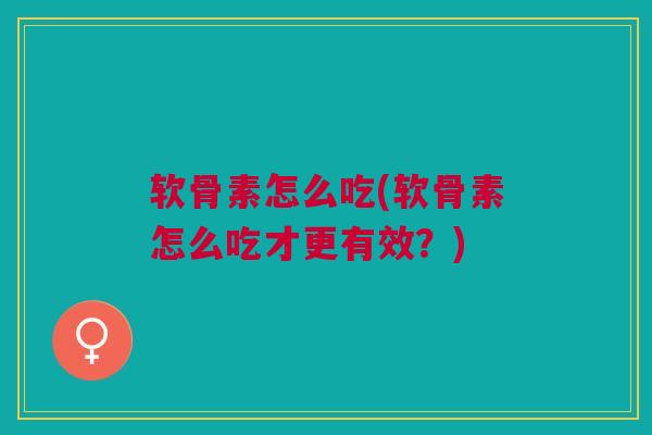 软骨素怎么吃(软骨素怎么吃才更有效?) 软骨素怎么吃(软骨素怎么吃才更有效?)
