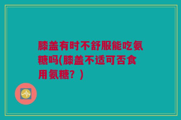 膝盖有时不舒服能吃氨糖吗(膝盖不适可否食用氨糖？)