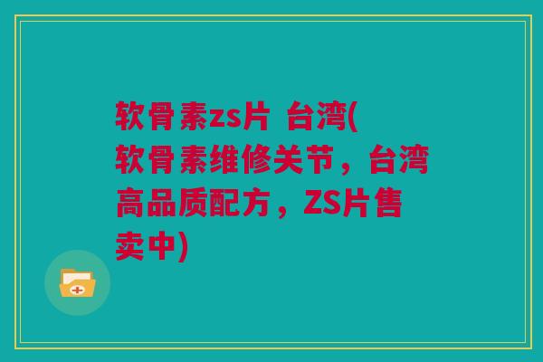软骨素zs片 台湾(软骨素维修关节,台湾高品质配方,ZS片售卖中) 软骨素zs片 台湾(软骨素维修关节,台湾高品质配方,ZS片售卖中)