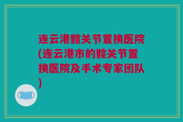 连云港髋关节置换医院(连云港市的髋关节置换医院及手术专家团队)