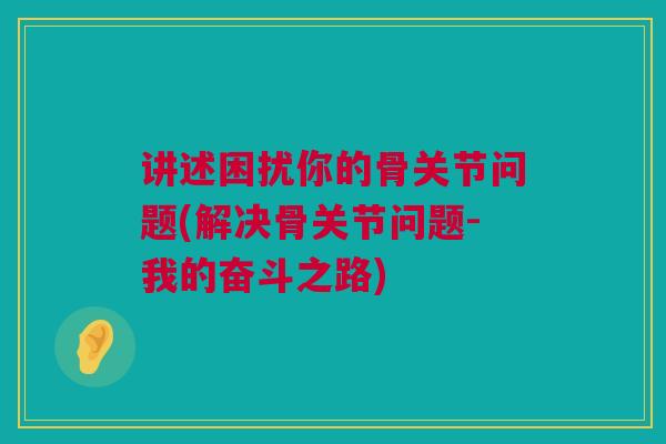 讲述困扰你的骨关节问题(解决骨关节问题-我的奋斗之路)