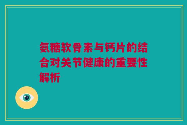 氨糖软骨素与钙片的结合对关节健康的重要性解析