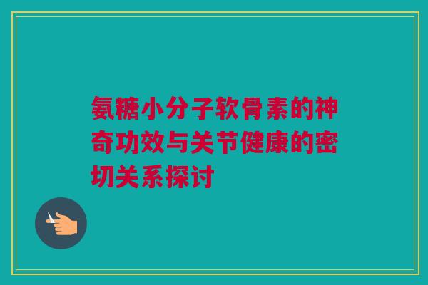 氨糖小分子软骨素的神奇功效与关节健康的密切关系探讨