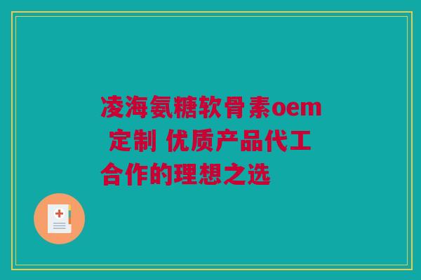 凌海氨糖软骨素oem 定制 优质产品代工合作的理想之选 凌海氨糖软骨素oem 定制 优质产品代工合作的理想之选