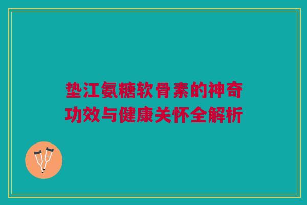 垫江氨糖软骨素的神奇功效与健康关怀全解析