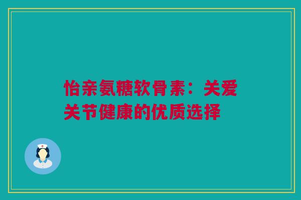怡亲氨糖软骨素：关爱关节健康的优质选择