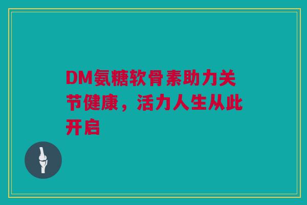 DM氨糖软骨素助力关节健康，活力人生从此开启
