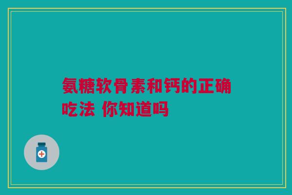 氨糖软骨素和钙的正确吃法 你知道吗 氨糖软骨素和钙的正确吃法 你知道吗