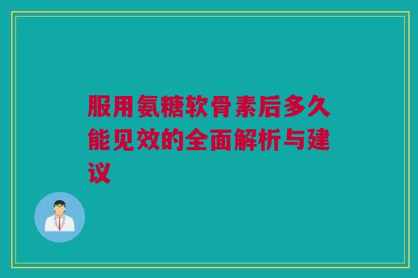 服用氨糖软骨素后多久能见效的全面解析与建议