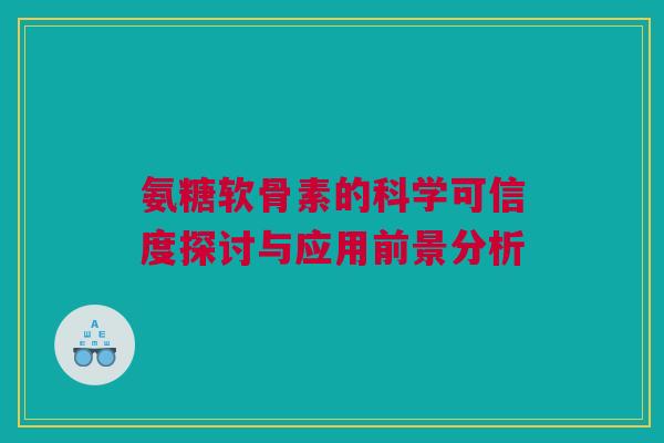 氨糖软骨素的科学可信度探讨与应用前景分析