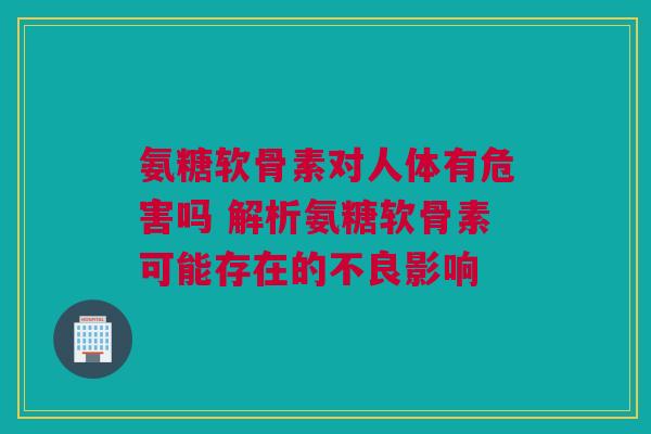氨糖软骨素对人体有危害吗 解析氨糖软骨素可能存在的不良影响