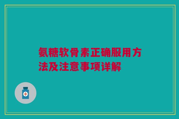 氨糖软骨素正确服用方法及注意事项详解