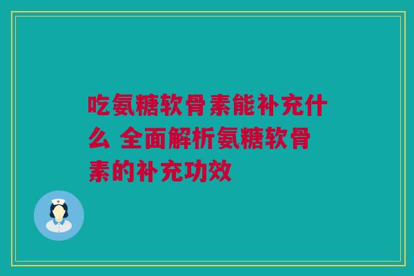吃氨糖软骨素能补充什么 全面解析氨糖软骨素的补充功效