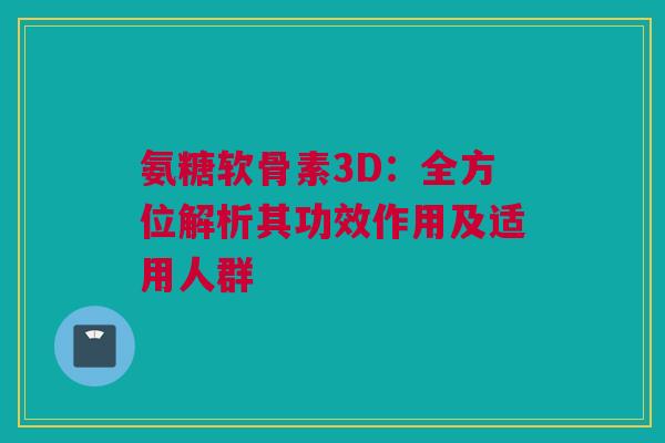 氨糖软骨素3D：全方位解析其功效作用及适用人群