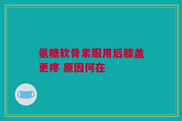 氨糖软骨素服用后膝盖更疼 原因何在