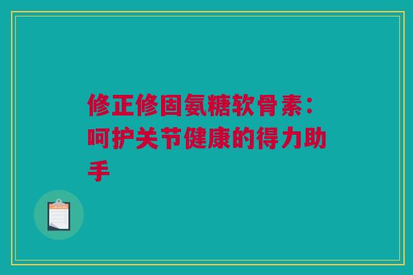 修正修固氨糖软骨素：呵护关节健康的得力助手