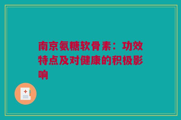 南京氨糖软骨素:功效特点及对健康的积极影响 南京氨糖软骨素:功效特点及对健康的积极影响