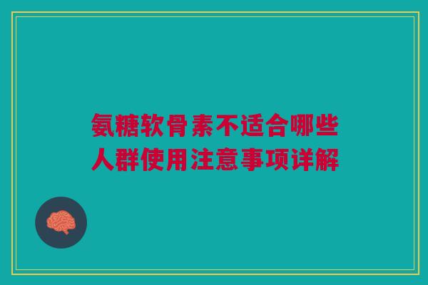 氨糖软骨素不适合哪些人群使用注意事项详解