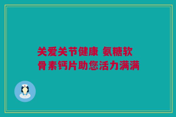 关爱关节健康 氨糖软骨素钙片助您活力满满 关爱关节健康 氨糖软骨素钙片助您活力满满