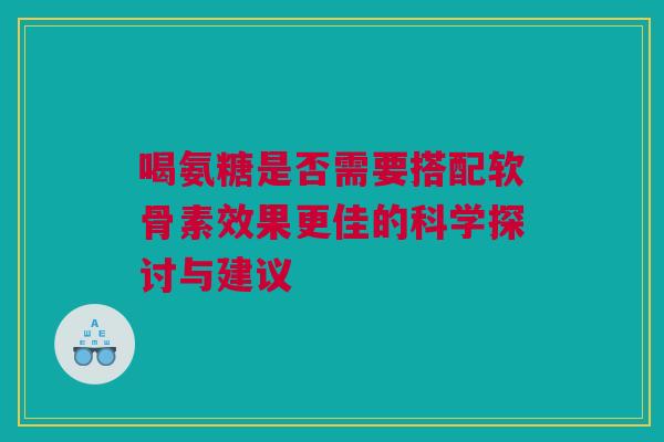 喝氨糖是否需要搭配软骨素效果更佳的科学探讨与建议