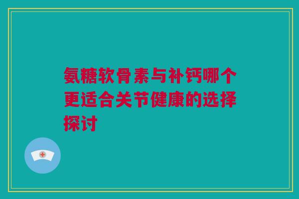 氨糖软骨素与补钙哪个更适合关节健康的选择探讨