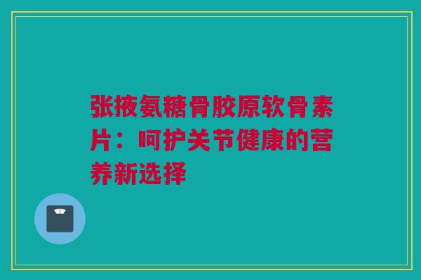 张掖氨糖骨胶原软骨素片：呵护关节健康的营养新选择