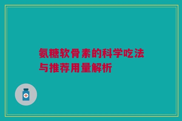 氨糖软骨素的科学吃法与推荐用量解析 氨糖软骨素的科学吃法与推荐用量解析