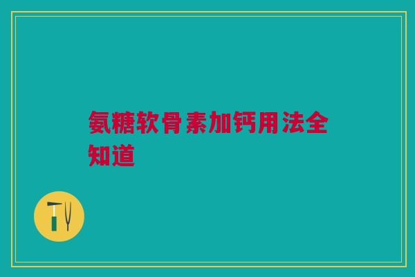 氨糖软骨素加钙用法全知道