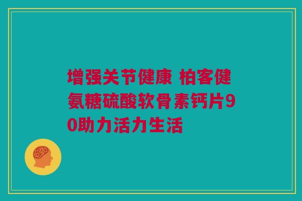 增强关节健康 柏客健氨糖硫酸软骨素钙片90助力活力生活