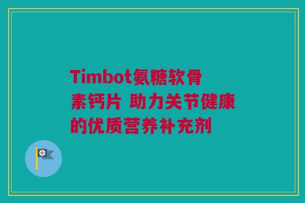 Timbot氨糖软骨素钙片 助力关节健康的优质营养补充剂