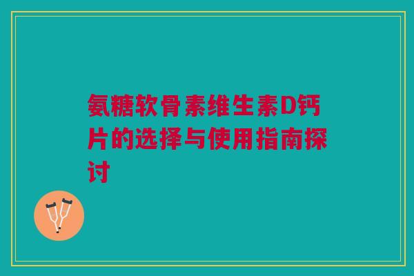 氨糖软骨素维生素D钙片的选择与使用指南探讨