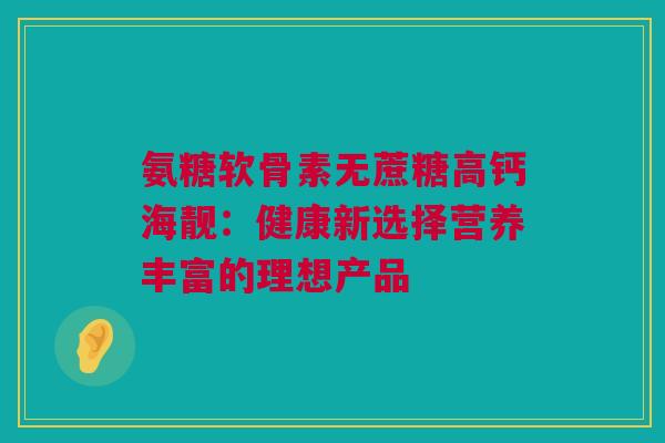 氨糖软骨素无蔗糖高钙海靓：健康新选择营养丰富的理想产品