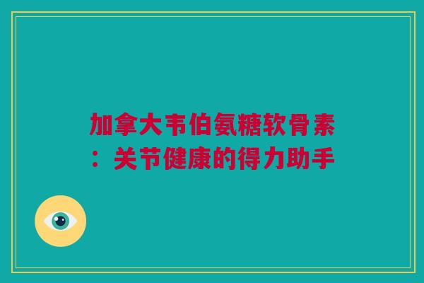 加拿大韦伯氨糖软骨素：关节健康的得力助手