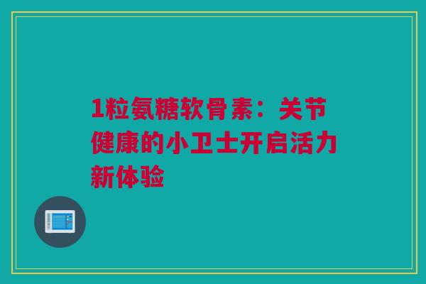 1粒氨糖软骨素：关节健康的小卫士开启活力新体验