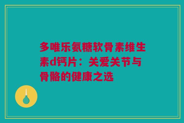 多唯乐氨糖软骨素维生素d钙片：关爱关节与骨骼的健康之选