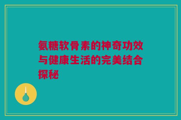 氨糖软骨素的神奇功效与健康生活的完美结合探秘