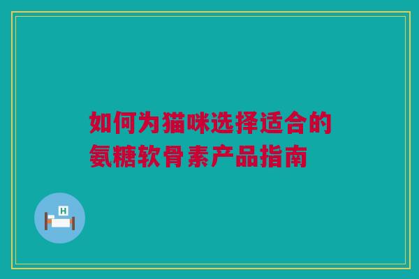如何为猫咪选择适合的氨糖软骨素产品指南