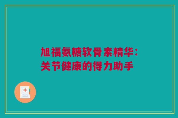 旭福氨糖软骨素精华:关节健康的得力助手 旭福氨糖软骨素精华:关节健康的得力助手