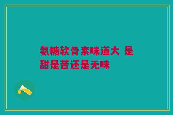 氨糖软骨素味道大 是甜是苦还是无味