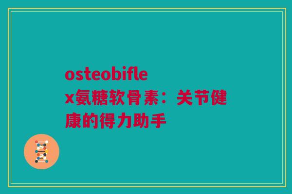 osteobiflex氨糖软骨素：关节健康的得力助手