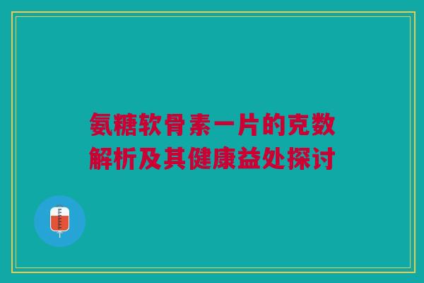 氨糖软骨素一片的克数解析及其健康益处探讨