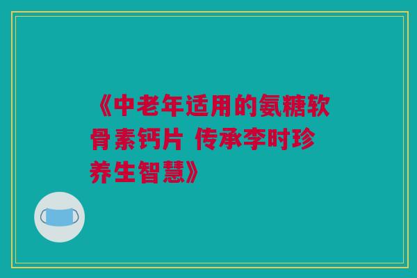 《中老年适用的氨糖软骨素钙片 传承李时珍养生智慧》