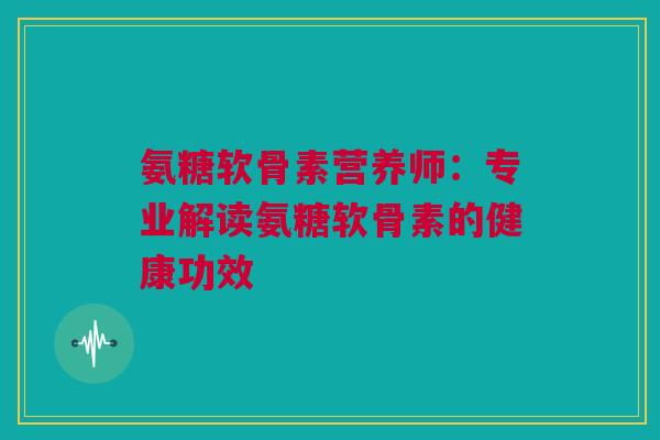氨糖软骨素营养师:专业解读氨糖软骨素的健康功效 氨糖软骨素营养师:专业解读氨糖软骨素的健康功效