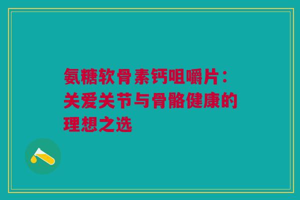氨糖软骨素钙咀嚼片：关爱关节与骨骼健康的理想之选