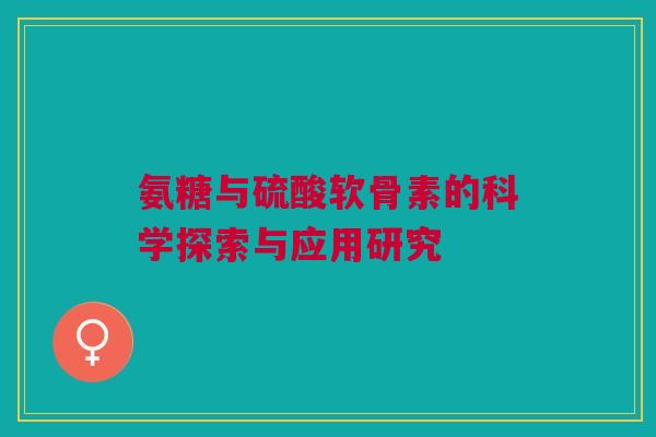 氨糖与硫酸软骨素的科学探索与应用研究
