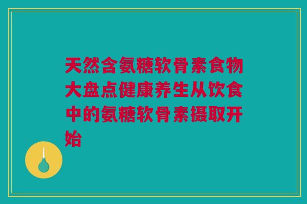 天然含氨糖软骨素食物大盘点健康养生从饮食中的氨糖软骨素摄取开始