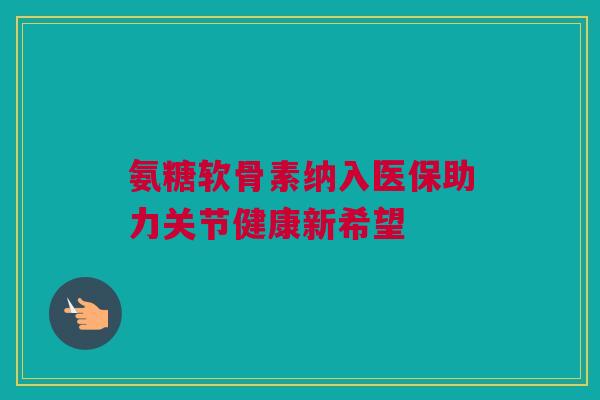 氨糖软骨素纳入医保助力关节健康新希望